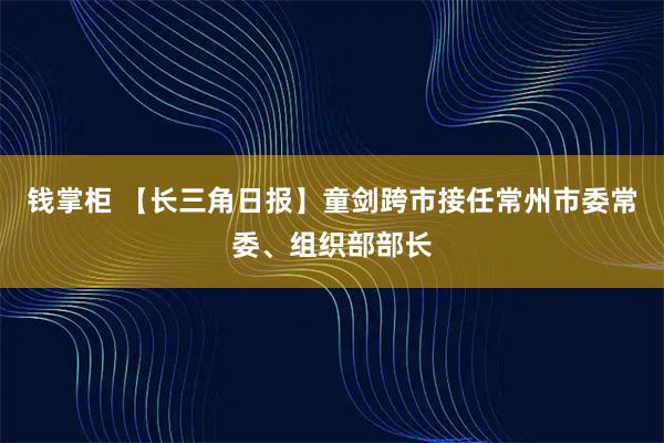 钱掌柜 【长三角日报】童剑跨市接任常州市委常委、组织部部长