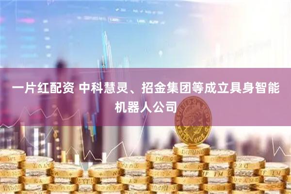 一片红配资 中科慧灵、招金集团等成立具身智能机器人公司