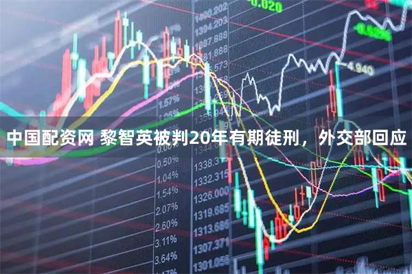 中国配资网 黎智英被判20年有期徒刑，外交部回应