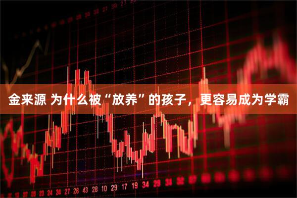 金来源 为什么被“放养”的孩子，更容易成为学霸