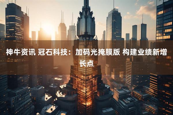 神牛资讯 冠石科技：加码光掩膜版 构建业绩新增长点