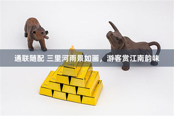 通联随配 三里河雨景如画，游客赏江南韵味
