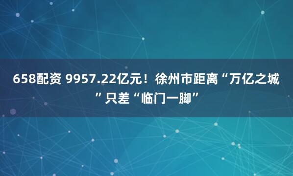 658配资 9957.22亿元！徐州市距离“万亿之城”只差“临门一脚”