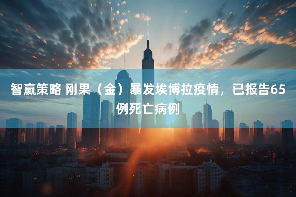 智赢策略 刚果（金）暴发埃博拉疫情，已报告65例死亡病例