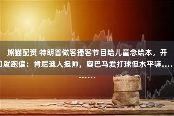 熊猫配资 特朗普做客播客节目给儿童念绘本,开口就跑偏:肯尼迪人挺帅,奥巴马爱打球但水平嘛……