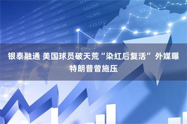 银泰融通 美国球员破天荒“染红后复活” 外媒曝特朗普曾施压