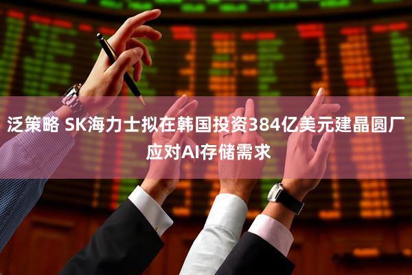 泛策略 SK海力士拟在韩国投资384亿美元建晶圆厂 应对AI存储需求