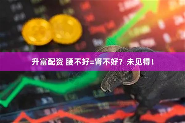 升富配资 腰不好=肾不好？未见得！