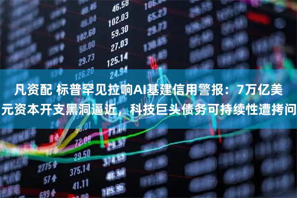 凡资配 标普罕见拉响AI基建信用警报：7万亿美元资本开支黑洞逼近，科技巨头债务可持续性遭拷问