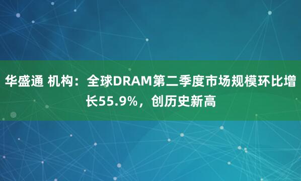华盛通 机构：全球DRAM第二季度市场规模环比增长55.9%，创历史新高